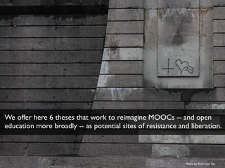We offer here 6 theses that work to reimagine MOOCs -- and open 
education more broadly -- as potential sites of resistanc...