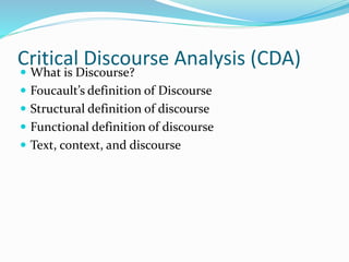 Critical Discourse Analysis (CDA)
 What is Discourse?
 Foucault’s definition of Discourse
 Structural definition of discourse
 Functional definition of discourse
 Text, context, and discourse
 