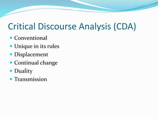 Critical Discourse Analysis (CDA)
 Conventional
 Unique in its rules
 Displacement
 Continual change
 Duality
 Transmission
 