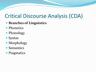 Critical Discourse Analysis (CDA)
 Branches of Linguistics
 Phonetics
 Phonology
 Syntax
 Morphology
 Semantics
 Pragmatics
 