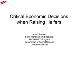 Critical Economic Decisions
when Raising Heifers
Jason Karszes
Farm Management Specialist
PRO-DAIRY Program
Department of Animal Science
Cornell University

 