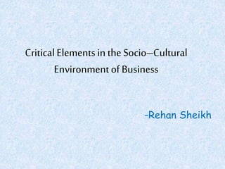 CriticalElementsin the Socio–Cultural
Environmentof Business
-Rehan Sheikh
 