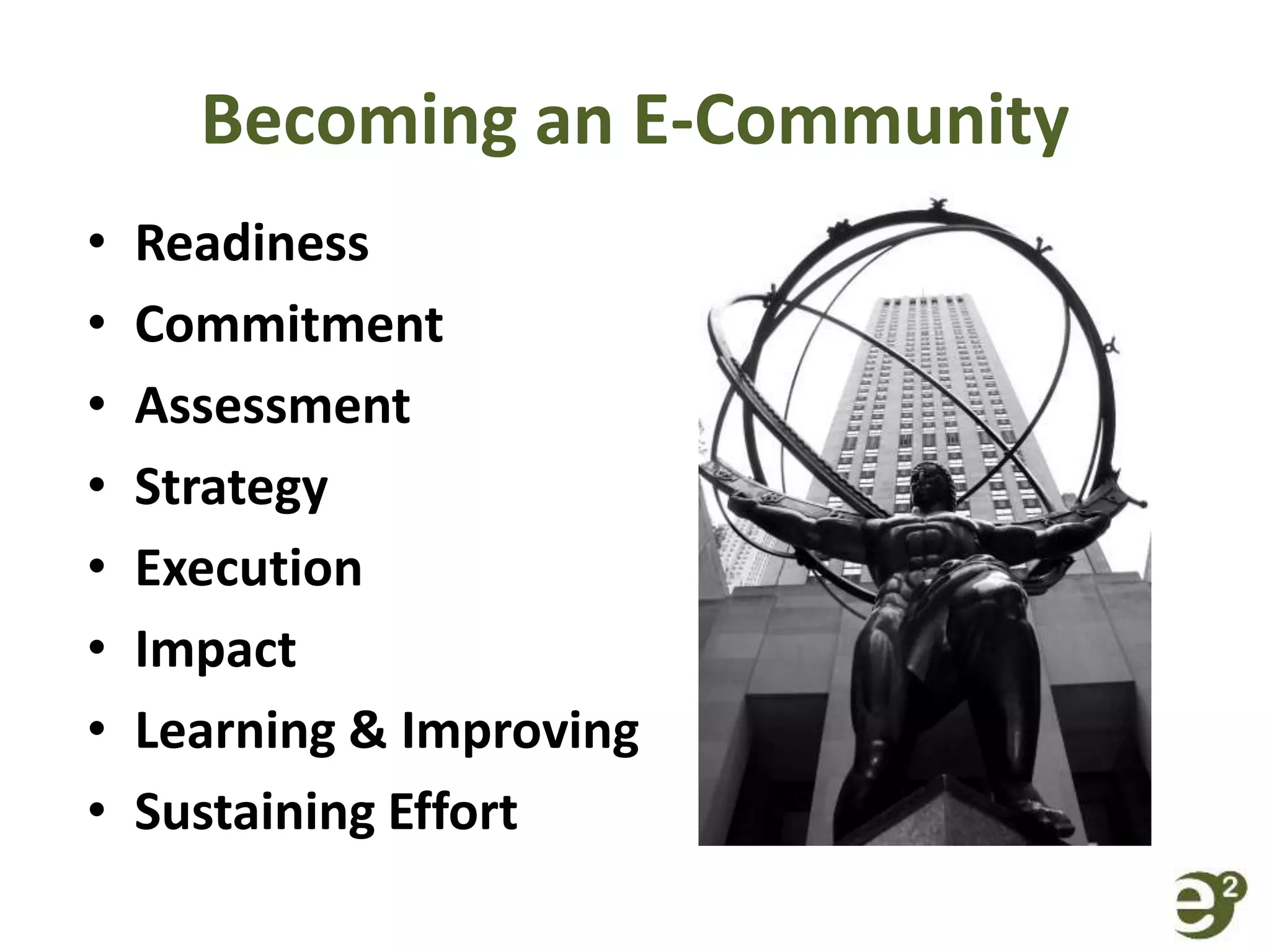 Becoming an E-Community
• Readiness
• Commitment
• Assessment
• Strategy
• Execution
• Impact
• Learning & Improving
• Sustaining Effort
 