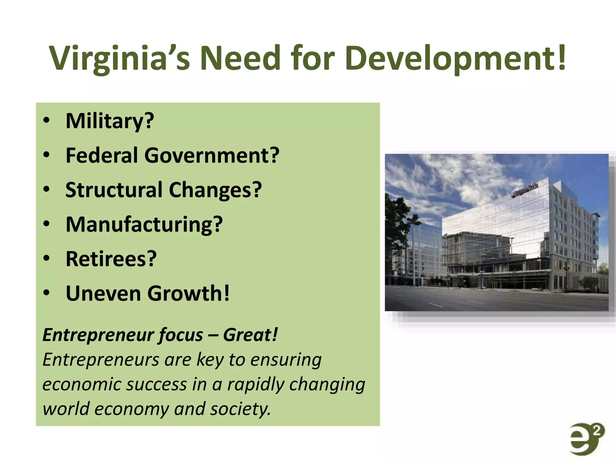 Virginia’s Need for Development!
• Military?
• Federal Government?
• Structural Changes?
• Manufacturing?
• Retirees?
• Uneven Growth!
Entrepreneur focus – Great!
Entrepreneurs are key to ensuring
economic success in a rapidly changing
world economy and society.
 
