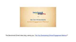 with


                                     Are You Overlooking
                                Critical Engagement Metrics?




The Benchmark Email video blog, asking you, “Are You Overlooking Critical Engagement Metrics?”
 