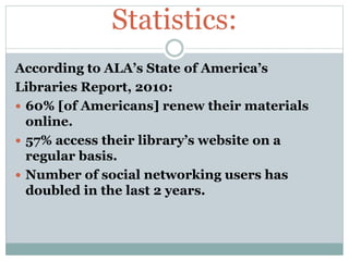 Statistics:
According to ALA’s State of America’s
Libraries Report, 2010:
 60% [of Americans] renew their materials
onlin...