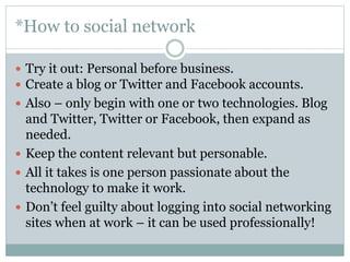 *How to social network
 Try it out: Personal before business.
 Create a blog or Twitter and Facebook accounts.
 Also – ...