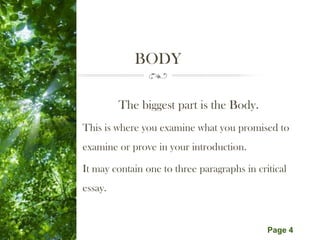 Free Powerpoint Templates
Page 4
BODY
The biggest part is the Body.
This is where you examine what you promised to
examine or prove in your introduction.
It may contain one to three paragraphs in critical
essay.
 