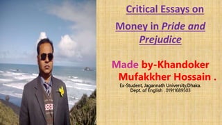 Critical Essays on
Money in Pride and
Prejudice
Made by-Khandoker
Mufakkher Hossain .
Ex-Student, Jagannath University,Dhaka.
Dept. of English ,01911689503
 