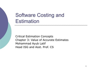 Software Costing and Estimation Critical Estimation Concepts Chapter 3: Value of Accurate Estimates Mohammad Ayub Latif  Head ISG and Asst. Prof. CS 