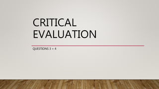 CRITICAL
EVALUATION
QUESTIONS 3 + 4
 
