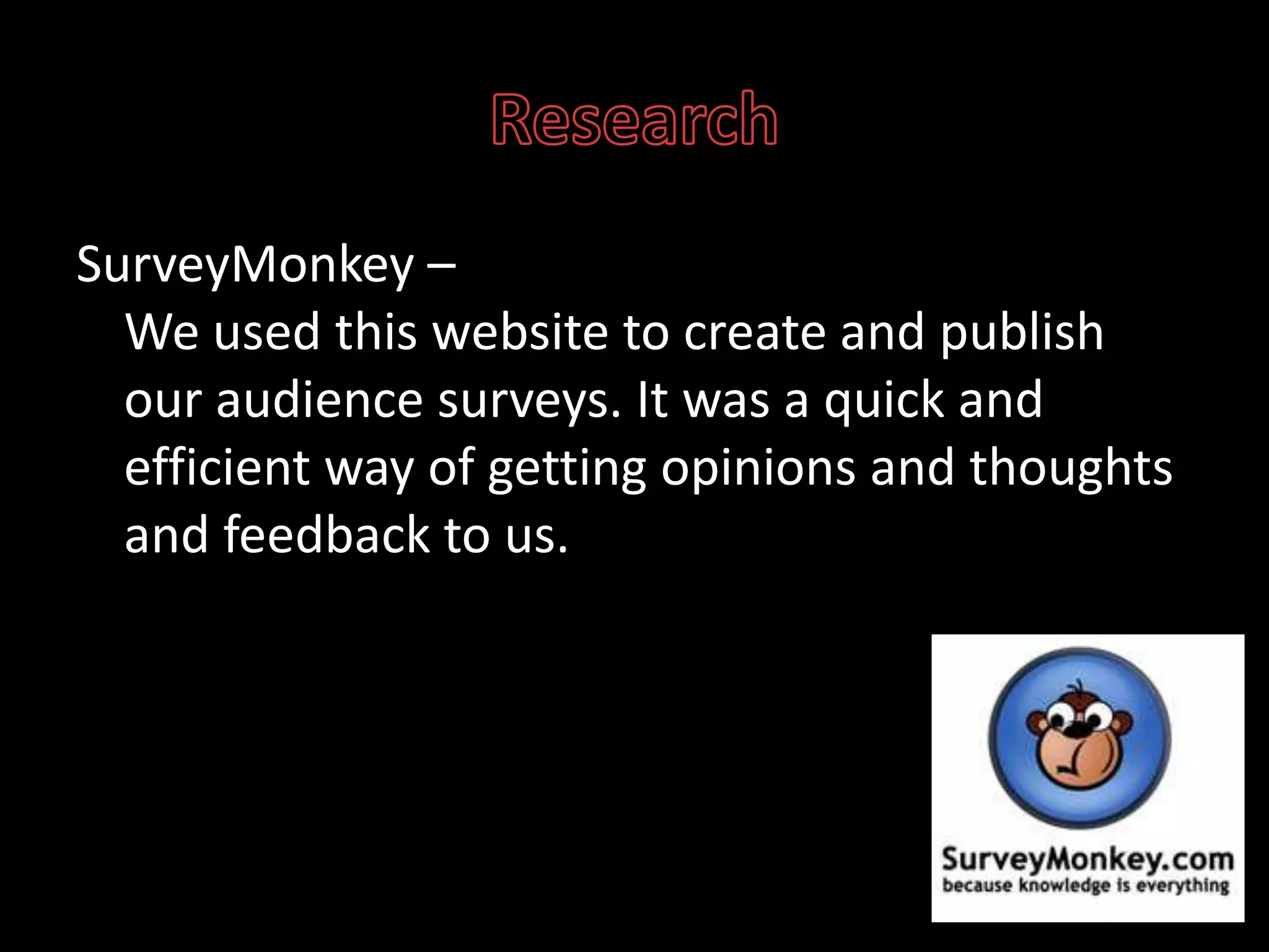 ResearchSurveyMonkey–We used this website to create and publish our audience surveys. It was a quick and efficient way of getting opinions and thoughts and feedback to us.