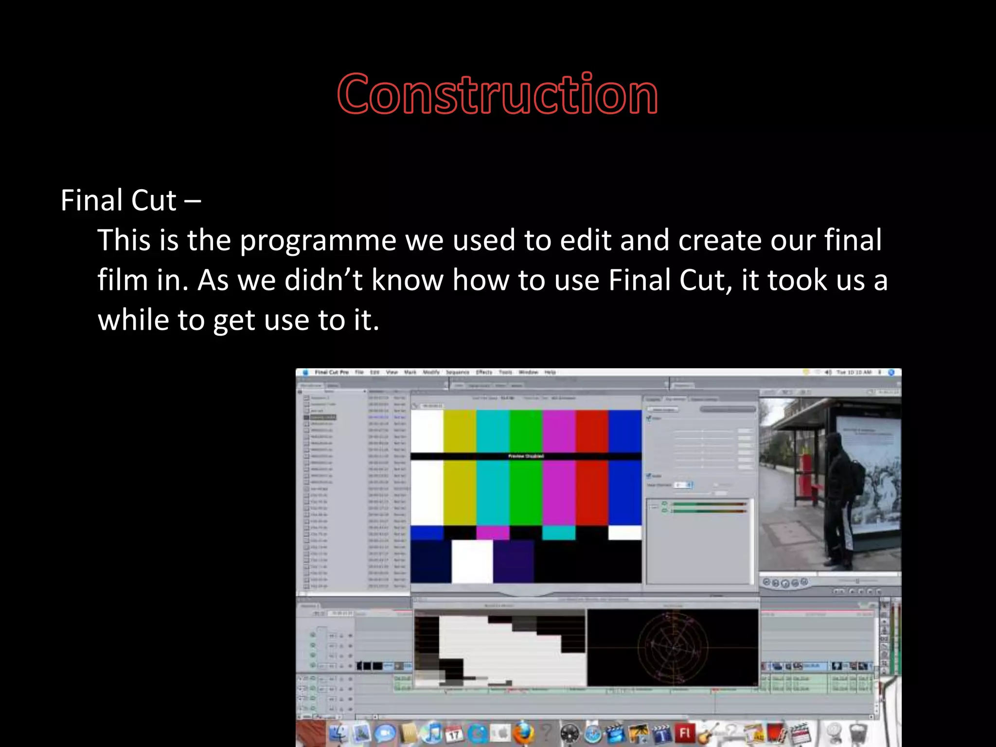 ConstructionFinal Cut –This is the programme we used to edit and create our final film in. As we didn’t know how to use Final Cut, it took us a while to get use to it.