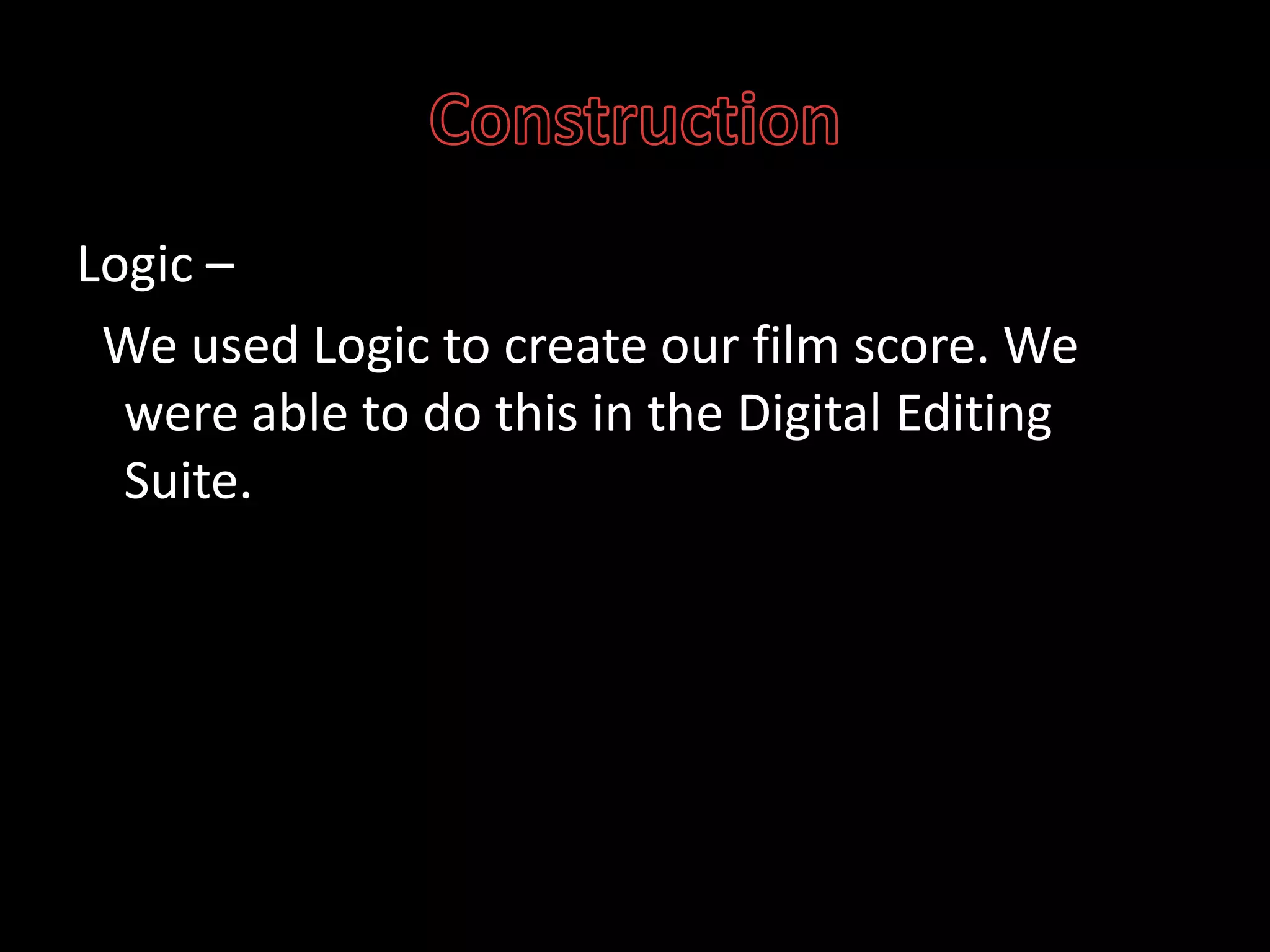 ConstructionLogic –  We used Logic to create our film score. We were able to do this in the Digital Editing Suite.