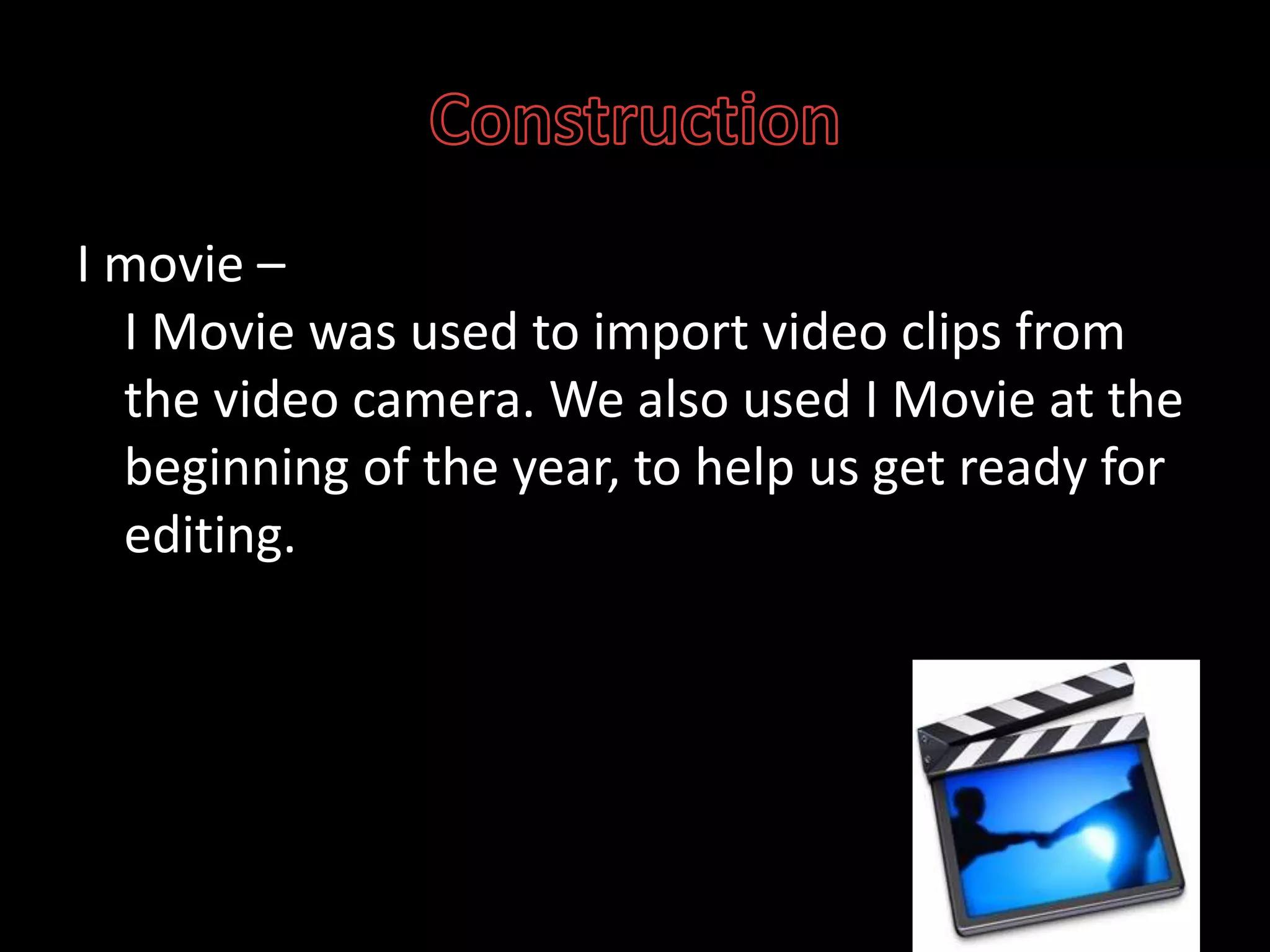 ConstructionI movie – I Movie was used to import video clips from the video camera. We also used I Movie at the beginning of the year, to help us get ready for editing.