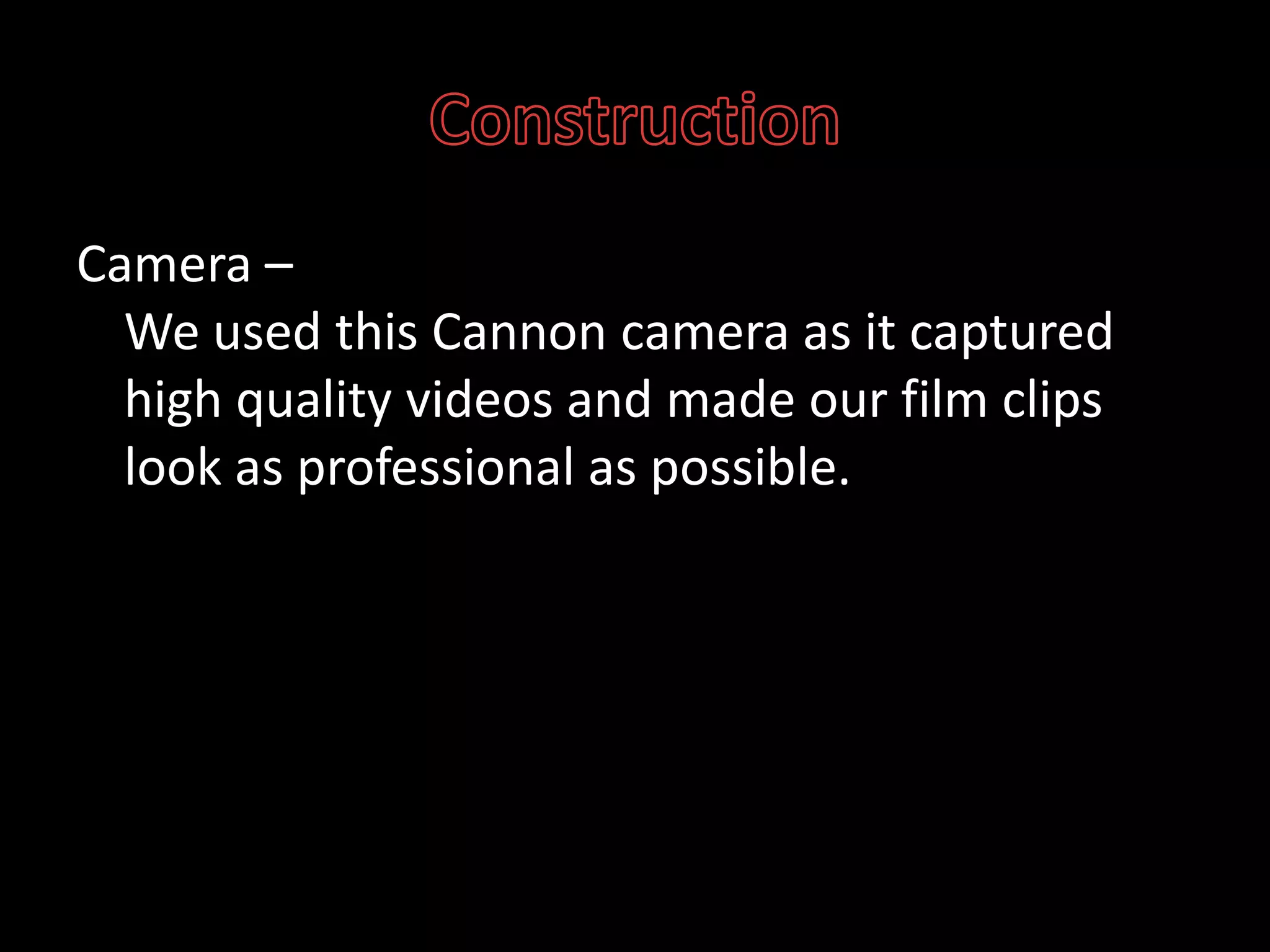 ConstructionCamera –We used this Cannon camera as it captured high quality videos and made our film clips look as professional as possible. 