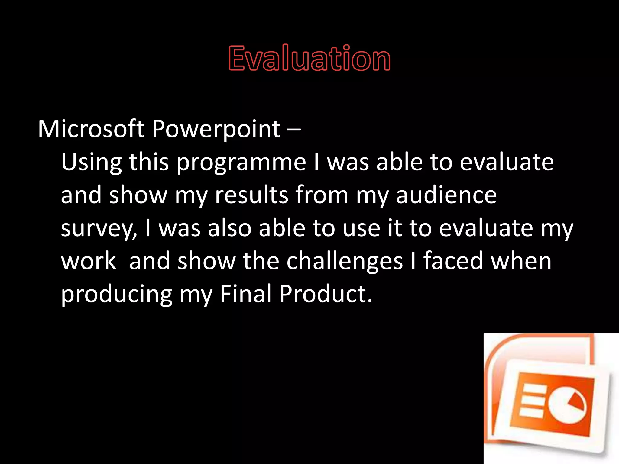 EvaluationMicrosoft Powerpoint – Using this programme I was able to evaluate and show my results from my audience survey, I was also able to use it to evaluate my work  and show the challenges I faced when producing my Final Product.