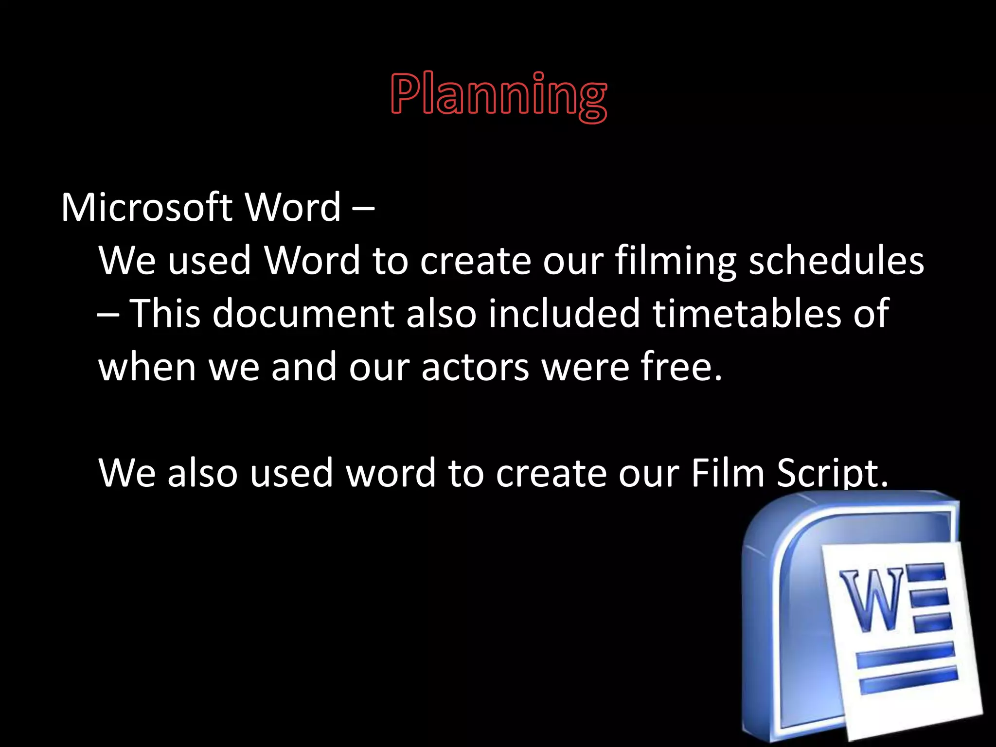 PlanningMicrosoft Word – We used Word to create our filming schedules – This document also included timetables of when we and our actors were free.We also used word to create our Film Script.