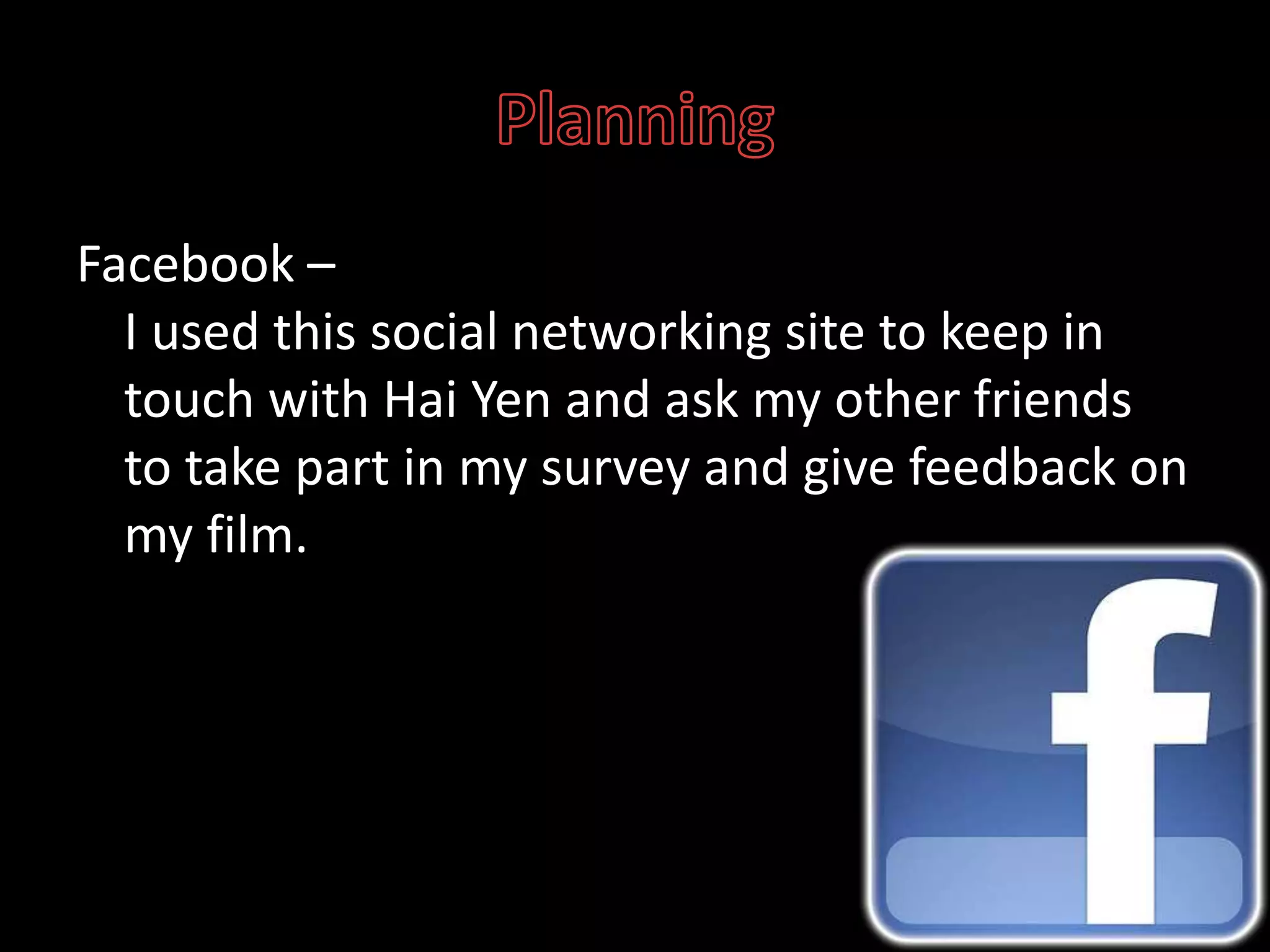 PlanningFacebook –I used this social networking site to keep in touch with Hai Yen and ask my other friends to take part in my survey and give feedback on my film. 