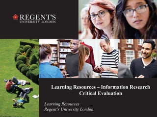 Learning Resources – Information Research 
1 
Critical Evaluation 
Learning Resources 
Regent’s University London 
 