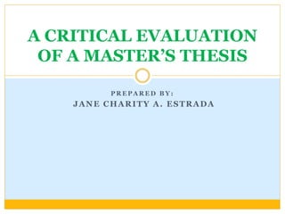 P R E P A R E D B Y :
JANE CHARITY A. ESTRADA
A CRITICAL EVALUATION
OF A MASTER’S THESIS
 