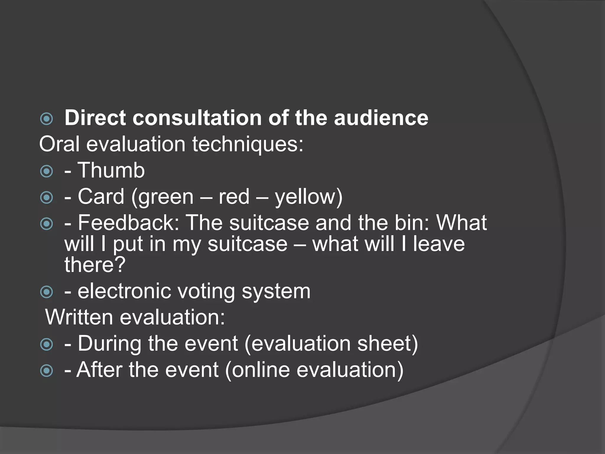  Direct consultation of the audience
Oral evaluation techniques:
 - Thumb
 - Card (green – red – yellow)
 - Feedback: The suitcase and the bin: What
will I put in my suitcase – what will I leave
there?
 - electronic voting system
Written evaluation:
 - During the event (evaluation sheet)
 - After the event (online evaluation)
 