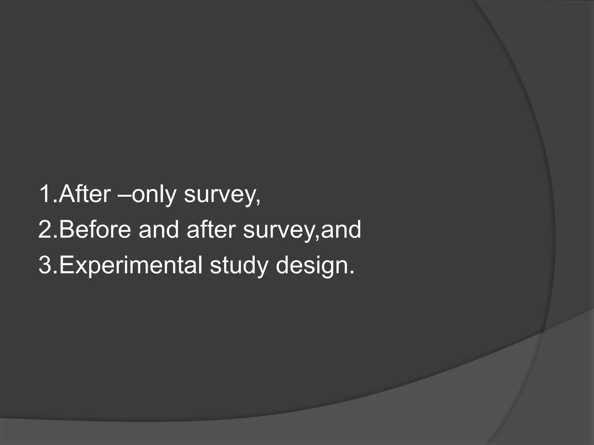 1.After –only survey,
2.Before and after survey,and
3.Experimental study design.
 