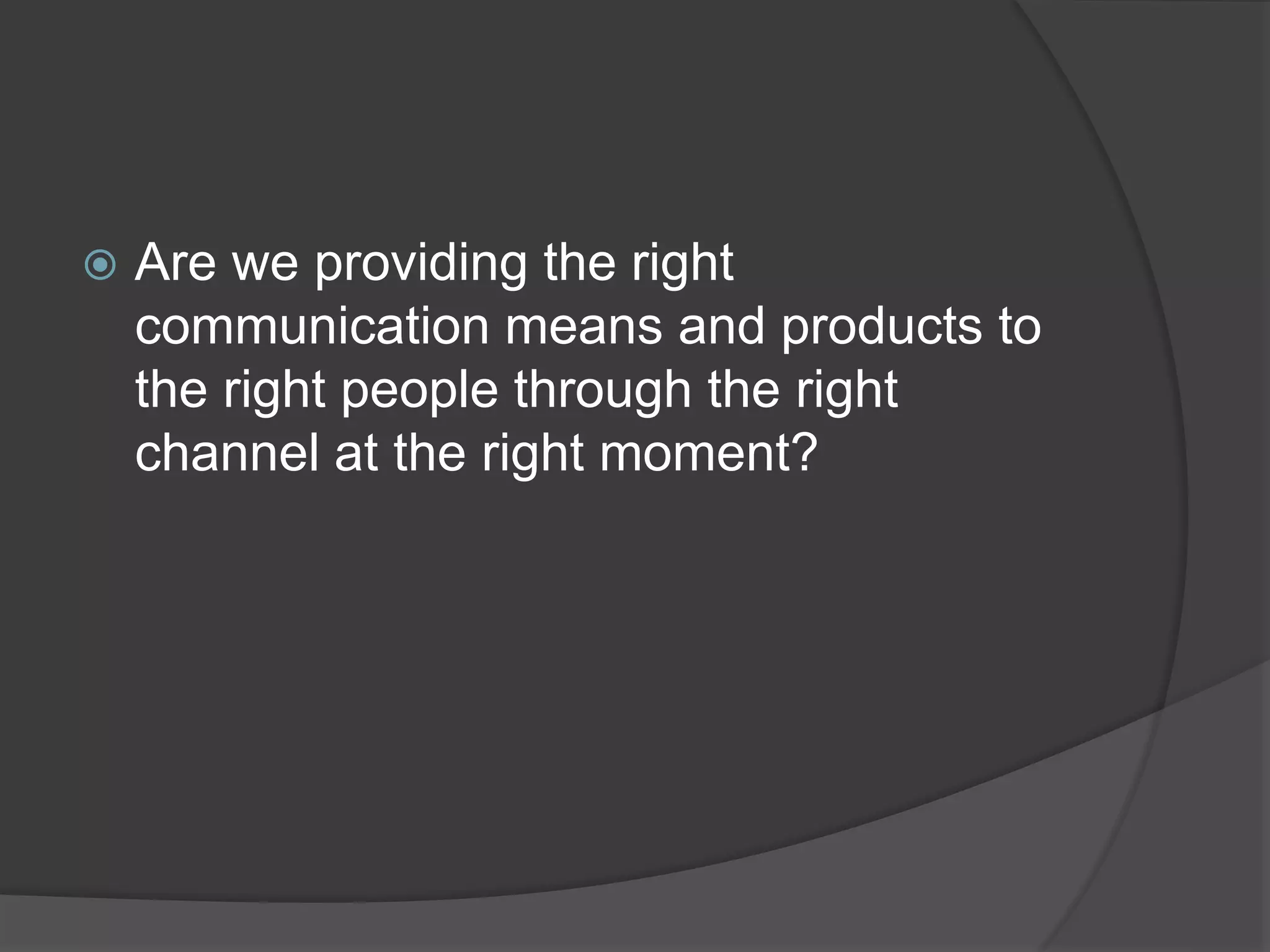  Are we providing the right
communication means and products to
the right people through the right
channel at the right moment?
 