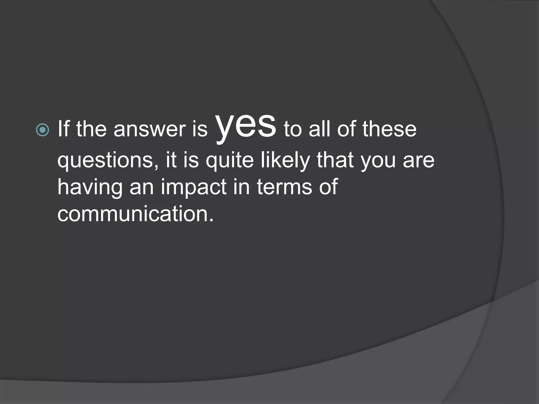  If the answer is yes to all of these
questions, it is quite likely that you are
having an impact in terms of
communication.
 