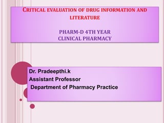 CRITICAL EVALUATION OF DRUG INFORMATION AND
LITERATURE
PHARM-D 4TH YEAR
CLINICAL PHARMACY
Dr. Pradeepthi.k
Assistant Professor
Department of Pharmacy Practice
 