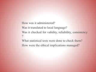 How was it administered?
Was it translated to local language?
Was it checked for validity, reliability, consistency
?
What statistical tests were done to check them?
How were the ethical implications managed?
 