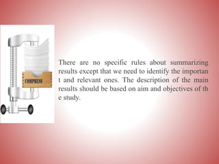 There are no specific rules about summarizing
results except that we need to identify the importan
t and relevant ones. The description of the main
results should be based on aim and objectives of th
e study.
 