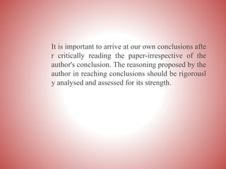 It is important to arrive at our own conclusions afte
r critically reading the paper-irrespective of the
author's conclusion. The reasoning proposed by the
author in reaching conclusions should be rigorousl
y analysed and assessed for its strength.
 
