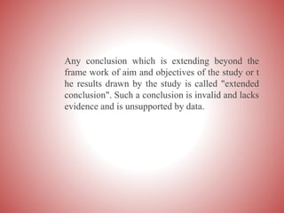 Any conclusion which is extending beyond the
frame work of aim and objectives of the study or t
he results drawn by the study is called "extended
conclusion". Such a conclusion is invalid and lacks
evidence and is unsupported by data.
 