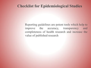 Checklist for Epidemiological Studies
Reporting guidelines are potent tools which help to
improve the accuracy, transparency and
completeness of health research and increase the
value of published research
 