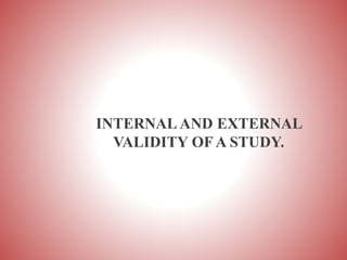 INTERNAL AND EXTERNAL
VALIDITY OF A STUDY.
 