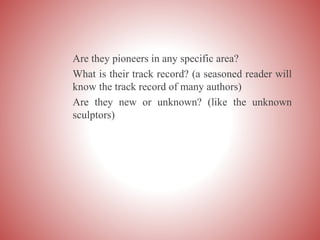 Are they pioneers in any specific area?
What is their track record? (a seasoned reader will
know the track record of many authors)
Are they new or unknown? (like the unknown
sculptors)
 