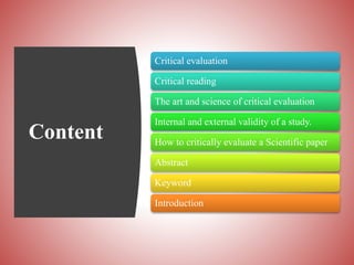 Content
Critical evaluation
Critical reading
The art and science of critical evaluation
Internal and external validity of a study.
How to critically evaluate a Scientific paper
Abstract
Keyword
Introduction
 