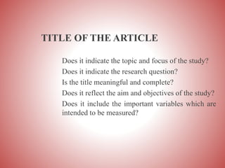 TITLE OF THE ARTICLE
Does it indicate the topic and focus of the study?
Does it indicate the research question?
Is the title meaningful and complete?
Does it reflect the aim and objectives of the study?
Does it include the important variables which are
intended to be measured?
 