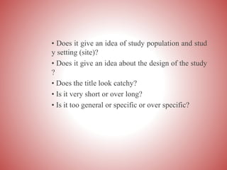 • Does it give an idea of study population and stud
y setting (site)?
• Does it give an idea about the design of the study
?
• Does the title look catchy?
• Is it very short or over long?
• Is it too general or specific or over specific?
 