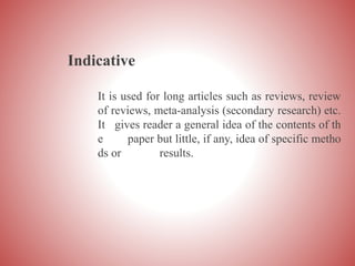 Indicative
It is used for long articles such as reviews, review
of reviews, meta-analysis (secondary research) etc.
It gives reader a general idea of the contents of th
e paper but little, if any, idea of specific metho
ds or results.
 
