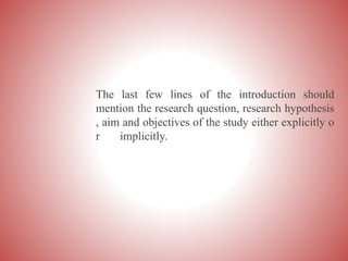 The last few lines of the introduction should
mention the research question, research hypothesis
, aim and objectives of the study either explicitly o
r implicitly.
 