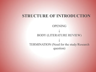 STRUCTURE OF INTRODUCTION
OPENING
↓
BODY (LITERATURE REVIEW)
↓
TERMINATION (Need for the study/Research
question)
 