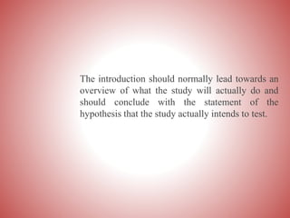The introduction should normally lead towards an
overview of what the study will actually do and
should conclude with the statement of the
hypothesis that the study actually intends to test.
 