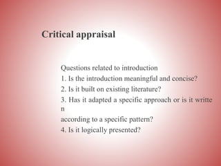 Critical appraisal
Questions related to introduction
1. Is the introduction meaningful and concise?
2. Is it built on existing literature?
3. Has it adapted a specific approach or is it writte
n
according to a specific pattern?
4. Is it logically presented?
 