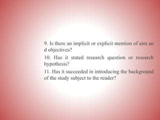 9. Is there an implicit or explicit mention of aim an
d objectives?
10. Has it stated research question or research
hypothesis?
11. Has it succeeded in introducing the background
of the study subject to the reader?
 