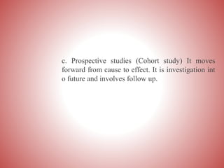 c. Prospective studies (Cohort study) It moves
forward from cause to effect. It is investigation int
o future and involves follow up.
 
