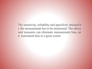 The sensitivity, reliability and specificity attained b
y the measurement has to be mentioned. The above
said measures can eliminate measurement bias, an
d instrument bias to a great extent.
 
