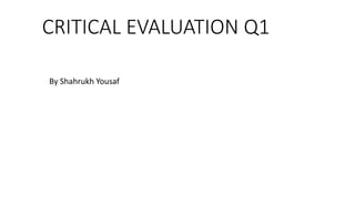 CRITICAL EVALUATION Q1
By Shahrukh Yousaf
 