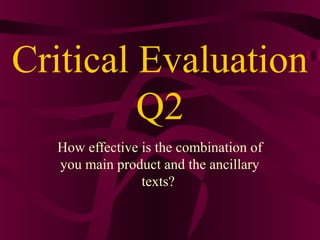 Critical Evaluation
         Q2
  How effective is the combination of
  you main product and the ancillary
                texts?
 